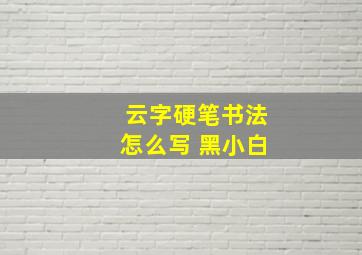 云字硬笔书法怎么写 黑小白